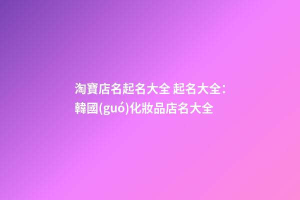 淘寶店名起名大全 起名大全：韓國(guó)化妝品店名大全-第1張-店鋪起名-玄機(jī)派